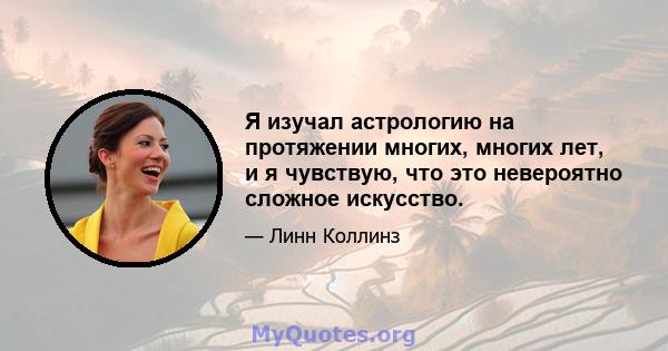 Я изучал астрологию на протяжении многих, многих лет, и я чувствую, что это невероятно сложное искусство.