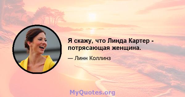 Я скажу, что Линда Картер - потрясающая женщина.