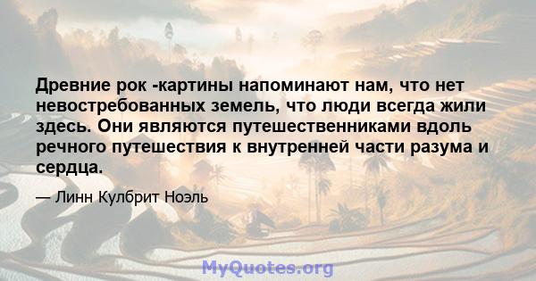 Древние рок -картины напоминают нам, что нет невостребованных земель, что люди всегда жили здесь. Они являются путешественниками вдоль речного путешествия к внутренней части разума и сердца.