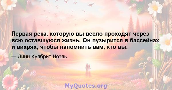 Первая река, которую вы весло проходят через всю оставшуюся жизнь. Он пузырится в бассейнах и вихрях, чтобы напомнить вам, кто вы.