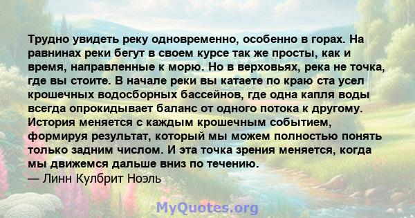 Трудно увидеть реку одновременно, особенно в горах. На равнинах реки бегут в своем курсе так же просты, как и время, направленные к морю. Но в верховьях, река не точка, где вы стоите. В начале реки вы катаете по краю