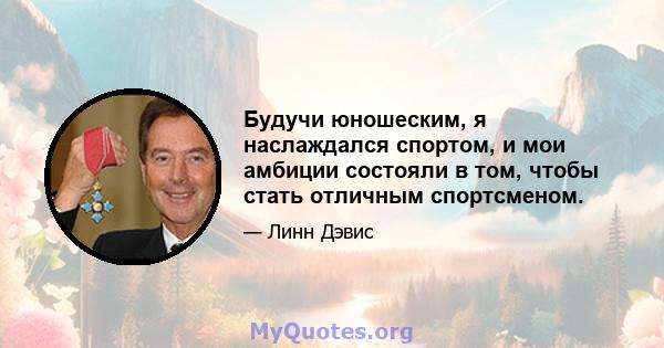 Будучи юношеским, я наслаждался спортом, и мои амбиции состояли в том, чтобы стать отличным спортсменом.