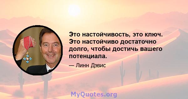 Это настойчивость, это ключ. Это настойчиво достаточно долго, чтобы достичь вашего потенциала.