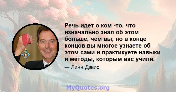 Речь идет о ком -то, что изначально знал об этом больше, чем вы, но в конце концов вы многое узнаете об этом сами и практикуете навыки и методы, которым вас учили.