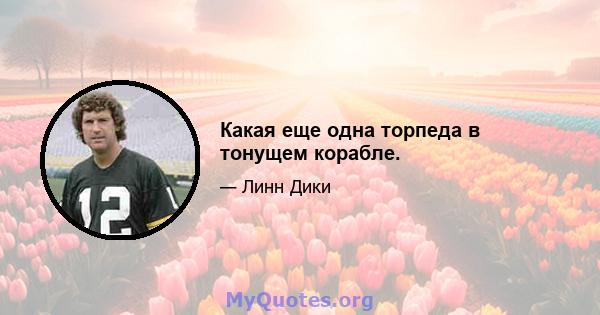 Какая еще одна торпеда в тонущем корабле.