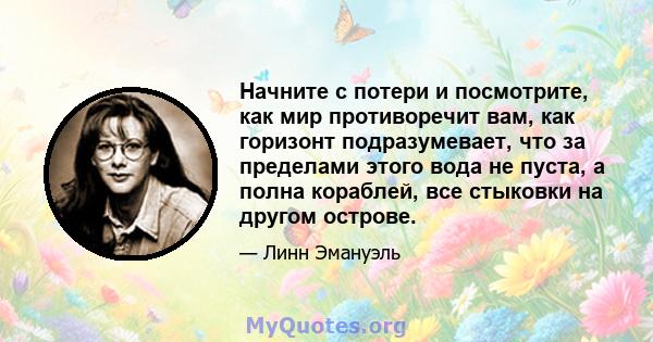 Начните с потери и посмотрите, как мир противоречит вам, как горизонт подразумевает, что за пределами этого вода не пуста, а полна кораблей, все стыковки на другом острове.