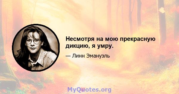 Несмотря на мою прекрасную дикцию, я умру.