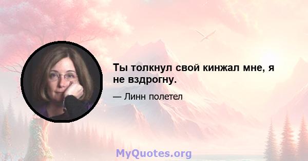 Ты толкнул свой кинжал мне, я не вздрогну.