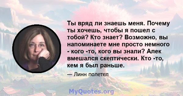 Ты вряд ли знаешь меня. Почему ты хочешь, чтобы я пошел с тобой? Кто знает? Возможно, вы напоминаете мне просто немного - кого -то, кого вы знали? Алек вмешался скептически. Кто -то, кем я был раньше.