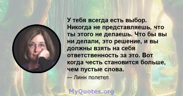 У тебя всегда есть выбор. Никогда не представляешь, что ты этого не делаешь. Что бы вы ни делали, это решение, и вы должны взять на себя ответственность за это. Вот когда честь становится больше, чем пустые слова.