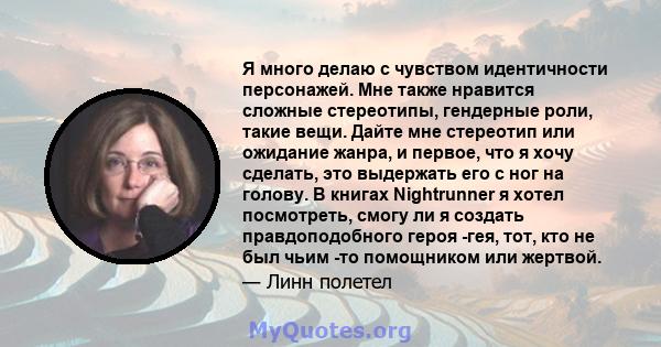 Я много делаю с чувством идентичности персонажей. Мне также нравится сложные стереотипы, гендерные роли, такие вещи. Дайте мне стереотип или ожидание жанра, и первое, что я хочу сделать, это выдержать его с ног на