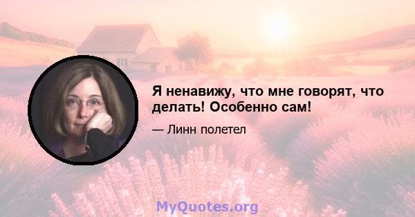 Я ненавижу, что мне говорят, что делать! Особенно сам!