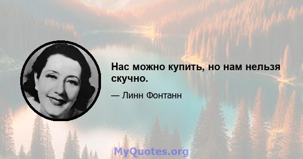 Нас можно купить, но нам нельзя скучно.