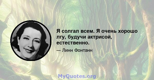 Я солгал всем. Я очень хорошо лгу, будучи актрисой, естественно.