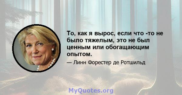 То, как я вырос, если что -то не было тяжелым, это не был ценным или обогащающим опытом.