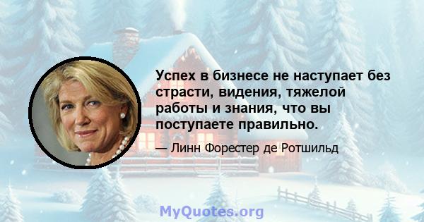 Успех в бизнесе не наступает без страсти, видения, тяжелой работы и знания, что вы поступаете правильно.