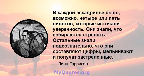 В каждой эскадрилье было, возможно, четыре или пять пилотов, которые источали уверенность. Они знали, что собираются стрелять. Остальные знали подсознательно, что они составляют цифры, мельнивают и получат застреленные.