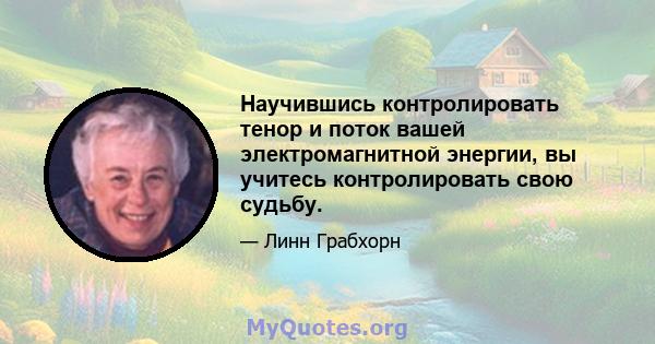 Научившись контролировать тенор и поток вашей электромагнитной энергии, вы учитесь контролировать свою судьбу.