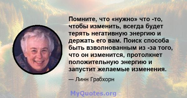 Помните, что «нужно» что -то, чтобы изменить, всегда будет терять негативную энергию и держать его вам. Поиск способа быть взволнованным из -за того, что он изменится, протолкнет положительную энергию и запустит