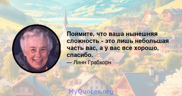 Поймите, что ваша нынешняя сложность - это лишь небольшая часть вас, а у вас все хорошо, спасибо.