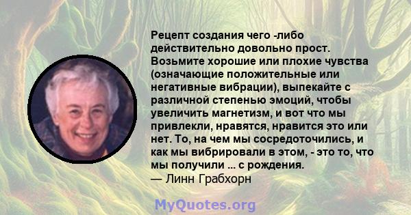 Рецепт создания чего -либо действительно довольно прост. Возьмите хорошие или плохие чувства (означающие положительные или негативные вибрации), выпекайте с различной степенью эмоций, чтобы увеличить магнетизм, и вот