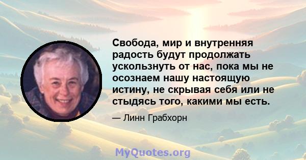 Свобода, мир и внутренняя радость будут продолжать ускользнуть от нас, пока мы не осознаем нашу настоящую истину, не скрывая себя или не стыдясь того, какими мы есть.