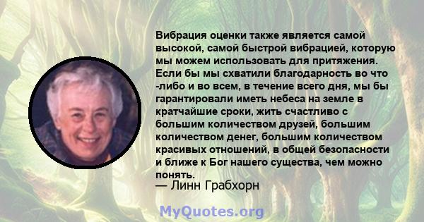 Вибрация оценки также является самой высокой, самой быстрой вибрацией, которую мы можем использовать для притяжения. Если бы мы схватили благодарность во что -либо и во всем, в течение всего дня, мы бы гарантировали