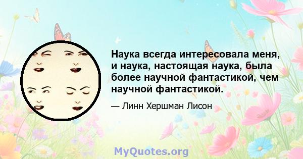 Наука всегда интересовала меня, и наука, настоящая наука, была более научной фантастикой, чем научной фантастикой.