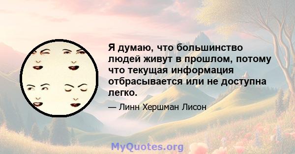 Я думаю, что большинство людей живут в прошлом, потому что текущая информация отбрасывается или не доступна легко.