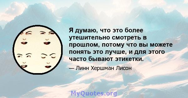 Я думаю, что это более утешительно смотреть в прошлом, потому что вы можете понять это лучше, и для этого часто бывают этикетки.