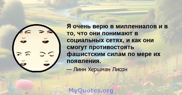 Я очень верю в миллениалов и в то, что они понимают в социальных сетях, и как они смогут противостоять фашистским силам по мере их появления.