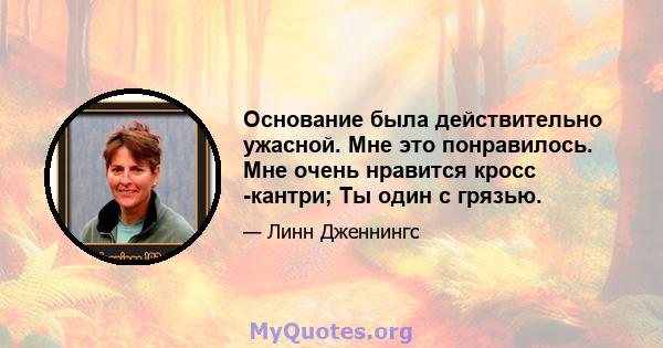 Основание была действительно ужасной. Мне это понравилось. Мне очень нравится кросс -кантри; Ты один с грязью.