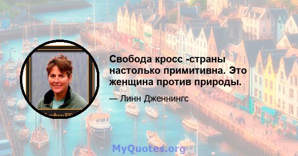 Свобода кросс -страны настолько примитивна. Это женщина против природы.