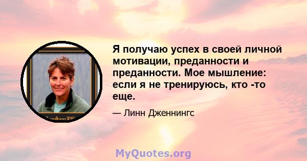 Я получаю успех в своей личной мотивации, преданности и преданности. Мое мышление: если я не тренируюсь, кто -то еще.