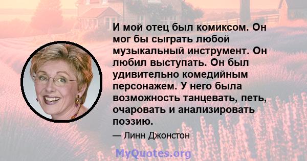 И мой отец был комиксом. Он мог бы сыграть любой музыкальный инструмент. Он любил выступать. Он был удивительно комедийным персонажем. У него была возможность танцевать, петь, очаровать и анализировать поэзию.