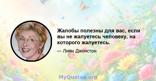 Жалобы полезны для вас, если вы не жалуетесь человеку, на которого жалуетесь.