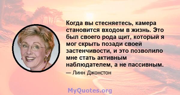 Когда вы стесняетесь, камера становится входом в жизнь. Это был своего рода щит, который я мог скрыть позади своей застенчивости, и это позволило мне стать активным наблюдателем, а не пассивным.