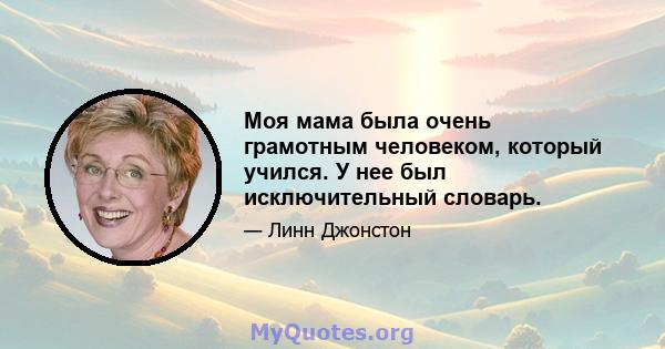 Моя мама была очень грамотным человеком, который учился. У нее был исключительный словарь.