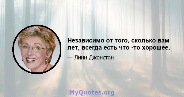 Независимо от того, сколько вам лет, всегда есть что -то хорошее.