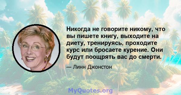 Никогда не говорите никому, что вы пишете книгу, выходите на диету, тренируясь, проходите курс или бросаете курение. Они будут поощрять вас до смерти.