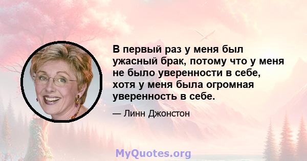 В первый раз у меня был ужасный брак, потому что у меня не было уверенности в себе, хотя у меня была огромная уверенность в себе.