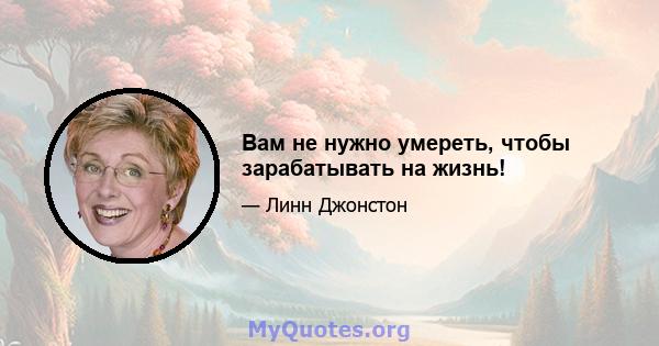 Вам не нужно умереть, чтобы зарабатывать на жизнь!