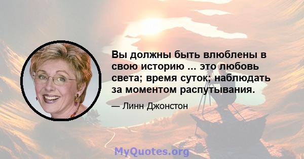 Вы должны быть влюблены в свою историю ... это любовь света; время суток; наблюдать за моментом распутывания.