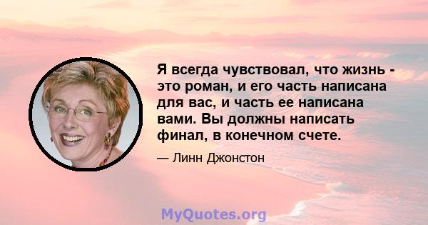 Я всегда чувствовал, что жизнь - это роман, и его часть написана для вас, и часть ее написана вами. Вы должны написать финал, в конечном счете.