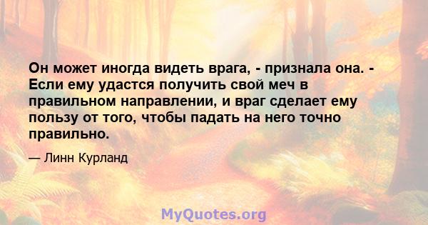 Он может иногда видеть врага, - признала она. - Если ему удастся получить свой меч в правильном направлении, и враг сделает ему пользу от того, чтобы падать на него точно правильно.