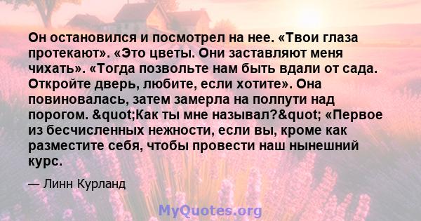 Он остановился и посмотрел на нее. «Твои глаза протекают». «Это цветы. Они заставляют меня чихать». «Тогда позвольте нам быть вдали от сада. Откройте дверь, любите, если хотите». Она повиновалась, затем замерла на