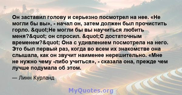 Он заставил голову и серьезно посмотрел на нее. «Не могли бы вы», - начал он, затем должен был прочистить горло. "Не могли бы вы научиться любить меня?" он спросил. "С достаточным временем?" Она с