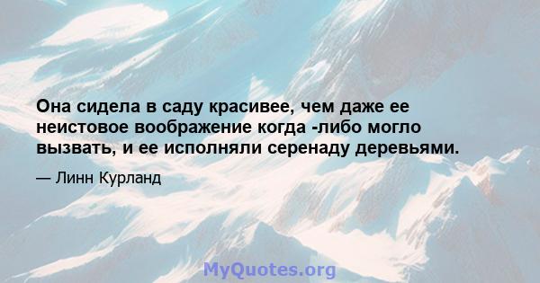 Она сидела в саду красивее, чем даже ее неистовое воображение когда -либо могло вызвать, и ее исполняли серенаду деревьями.