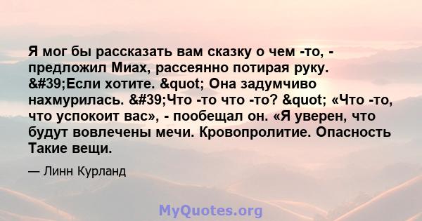 Я мог бы рассказать вам сказку о чем -то, - предложил Миах, рассеянно потирая руку. 'Если хотите. " Она задумчиво нахмурилась. 'Что -то что -то? " «Что -то, что успокоит вас», - пообещал он. «Я уверен, 