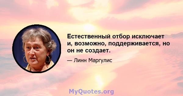 Естественный отбор исключает и, возможно, поддерживается, но он не создает.